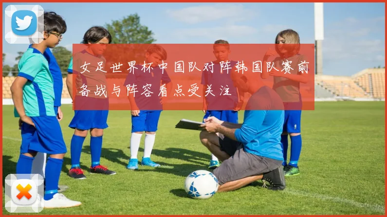 女足世界杯中国队对阵韩国队赛前备战与阵容看点受关注