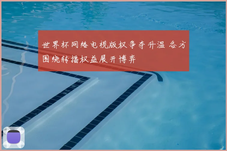 世界杯网络电视版权争夺升温 各方围绕转播权益展开博弈