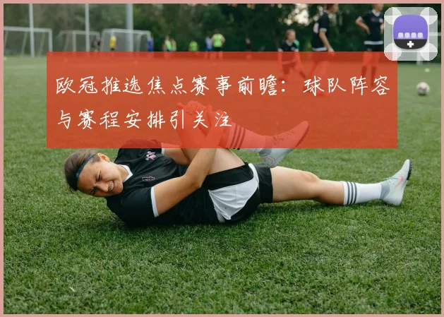 欧冠推选焦点赛事前瞻：球队阵容与赛程安排引关注
