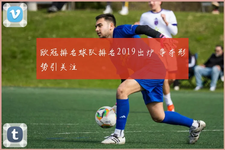 欧冠排名球队排名2019出炉 争夺形势引关注
