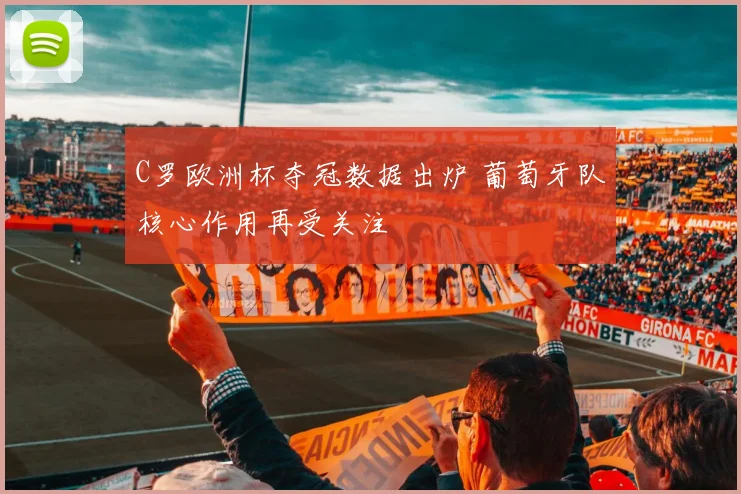 C罗欧洲杯夺冠数据出炉 葡萄牙队核心作用再受关注
