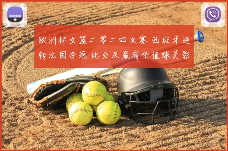 欧洲杯女篮二零二四决赛 西班牙逆转法国夺冠 比分及最有价值球员影响解读