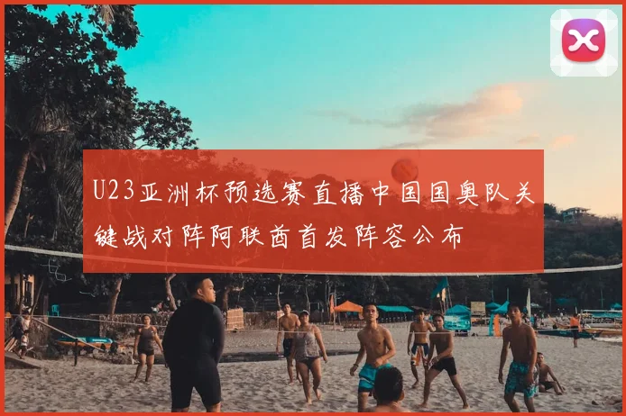 U23亚洲杯预选赛直播中国国奥队关键战对阵阿联酋首发阵容公布