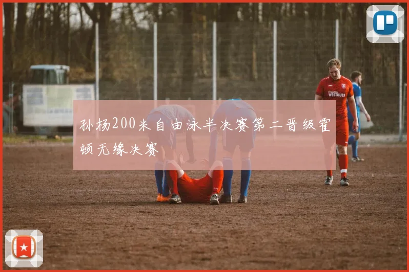 孙杨200米自由泳半决赛第二晋级霍顿无缘决赛