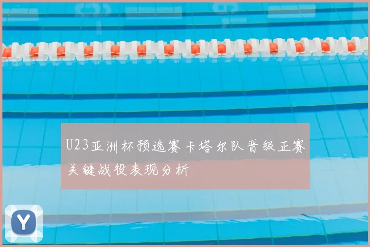 U23亚洲杯预选赛卡塔尔队晋级正赛关键战役表现分析