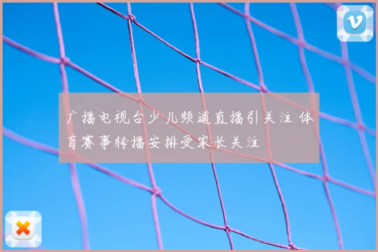 广播电视台少儿频道直播引关注 体育赛事转播安排受家长关注