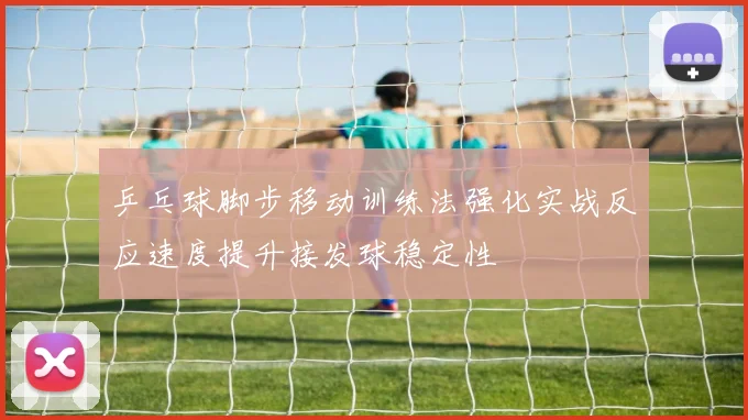 乒乓球脚步移动训练法强化实战反应速度提升接发球稳定性