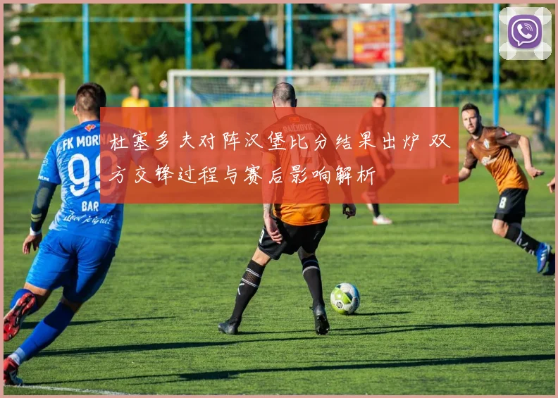 杜塞多夫对阵汉堡比分结果出炉 双方交锋过程与赛后影响解析