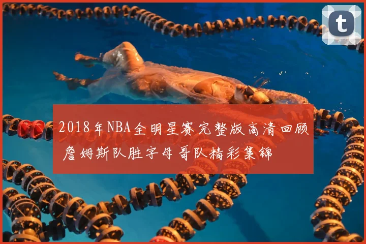 2018年NBA全明星赛完整版高清回顾 詹姆斯队胜字母哥队精彩集锦
