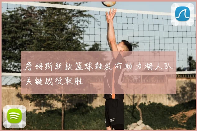 詹姆斯新款篮球鞋发布助力湖人队关键战役取胜