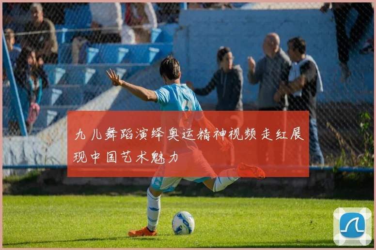 九儿舞蹈演绎奥运精神视频走红展现中国艺术魅力