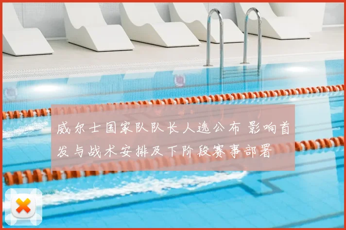 威尔士国家队队长人选公布 影响首发与战术安排及下阶段赛事部署