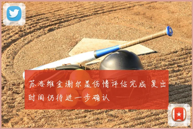 苏洛维金谢尔盖伤情评估完成 复出时间仍待进一步确认