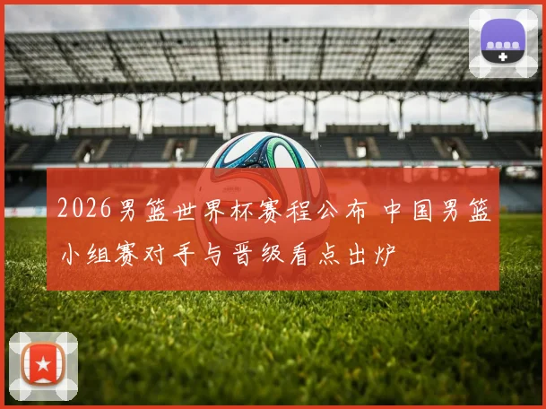 2026男篮世界杯赛程公布 中国男篮小组赛对手与晋级看点出炉
