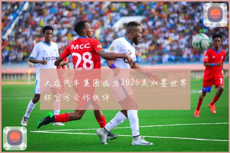 大众汽车集团成为2026美加墨世界杯官方合作伙伴