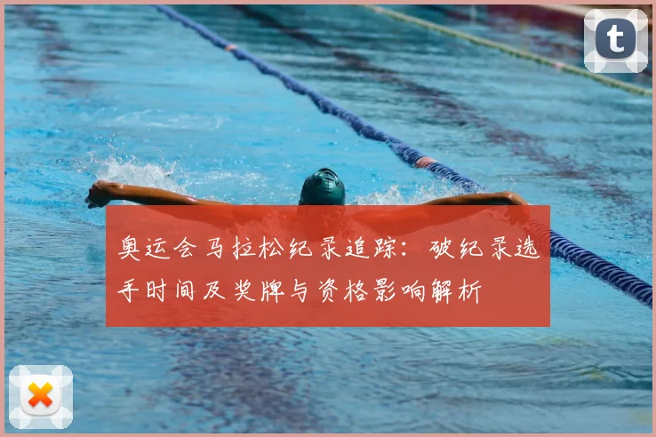 奥运会马拉松纪录追踪：破纪录选手时间及奖牌与资格影响解析
