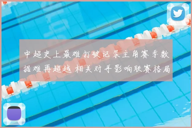 中超史上最难打破记录主角赛季数据难再超越 相关对手影响联赛格局