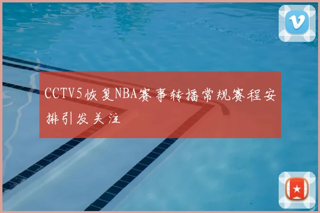 CCTV5恢复NBA赛事转播常规赛程安排引发关注