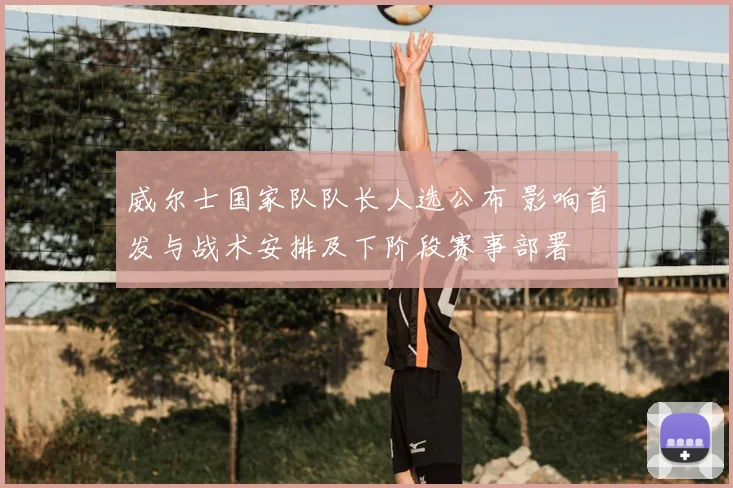 威尔士国家队队长人选公布 影响首发与战术安排及下阶段赛事部署