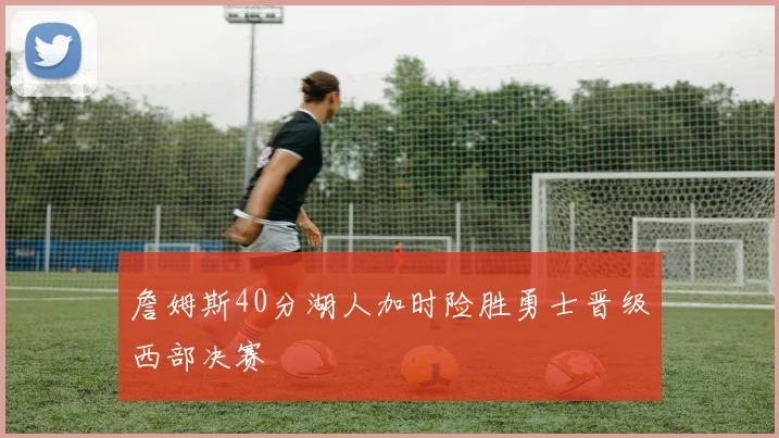 詹姆斯40分湖人加时险胜勇士晋级西部决赛