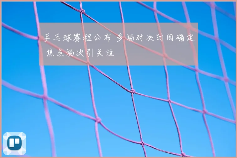 乒乓球赛程公布 多场对决时间确定 焦点场次引关注