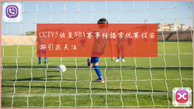 CCTV5恢复NBA赛事转播常规赛程安排引发关注