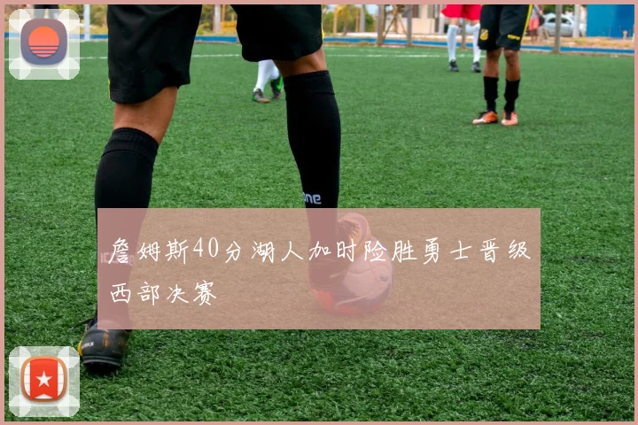 詹姆斯40分湖人加时险胜勇士晋级西部决赛