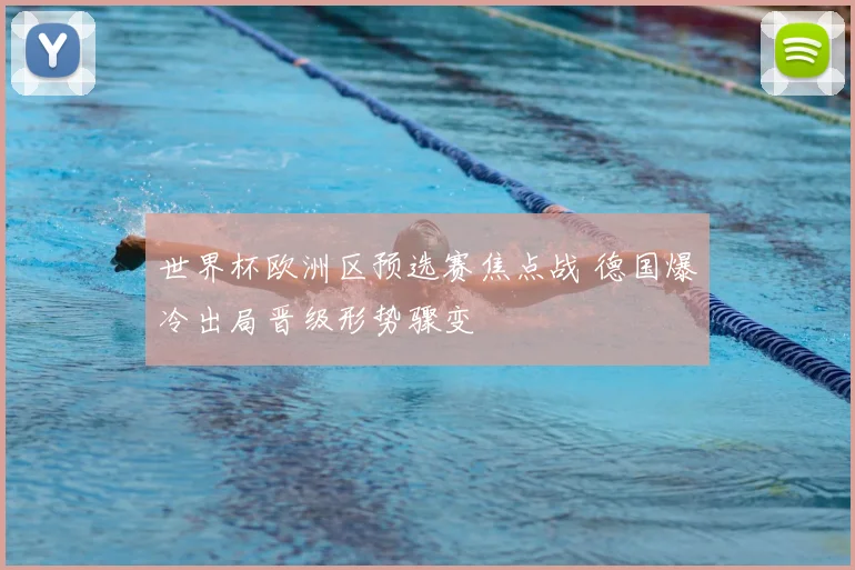世界杯欧洲区预选赛焦点战 德国爆冷出局晋级形势骤变
