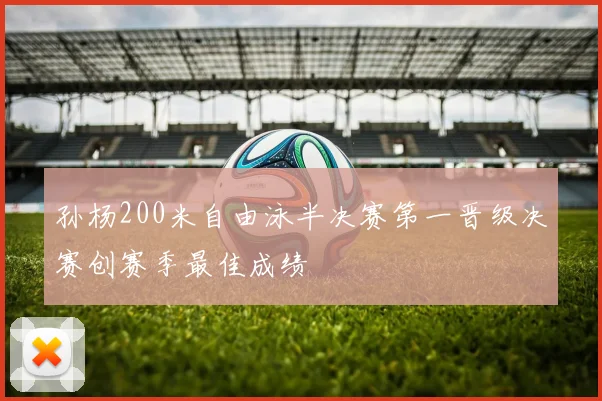 孙杨200米自由泳半决赛第一晋级决赛创赛季最佳成绩