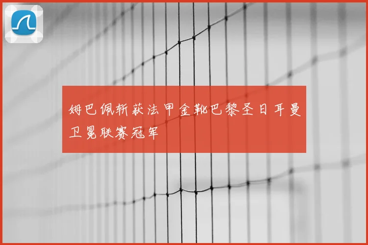 姆巴佩斩获法甲金靴巴黎圣日耳曼卫冕联赛冠军