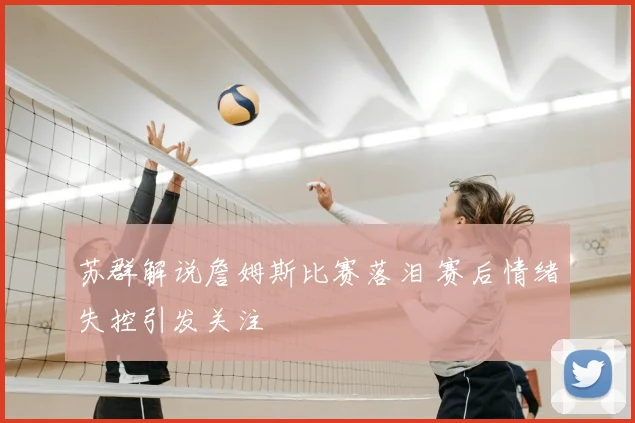 苏群解说詹姆斯比赛落泪 赛后情绪失控引发关注
