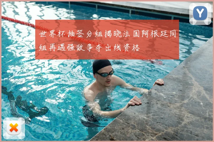 世界杯抽签分组揭晓法国阿根廷同组再遇强敌争夺出线资格