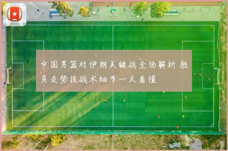 中国男篮对伊朗关键战全场解析 胜负走势技战术细节一文看懂