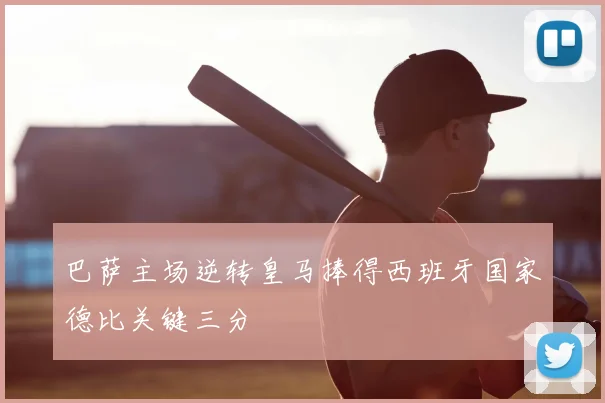 巴萨主场逆转皇马捧得西班牙国家德比关键三分