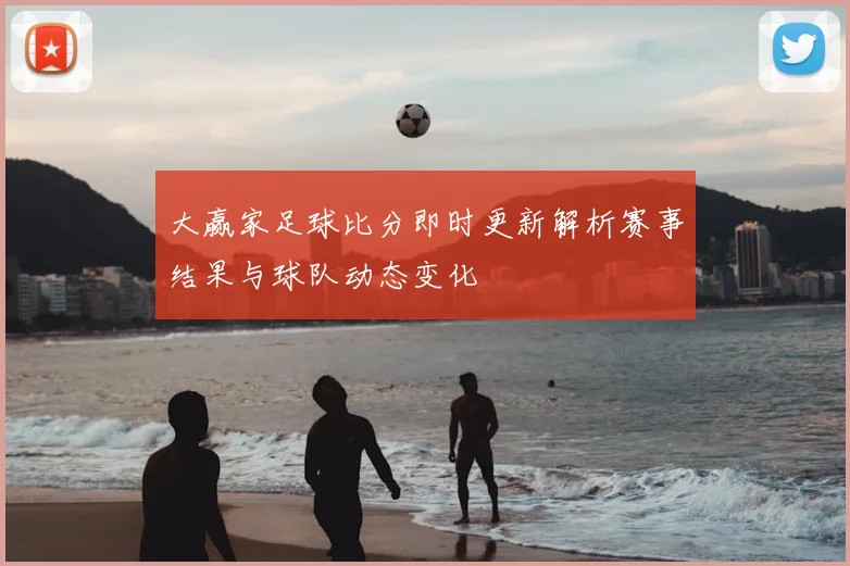 大赢家足球比分即时更新解析赛事结果与球队动态变化