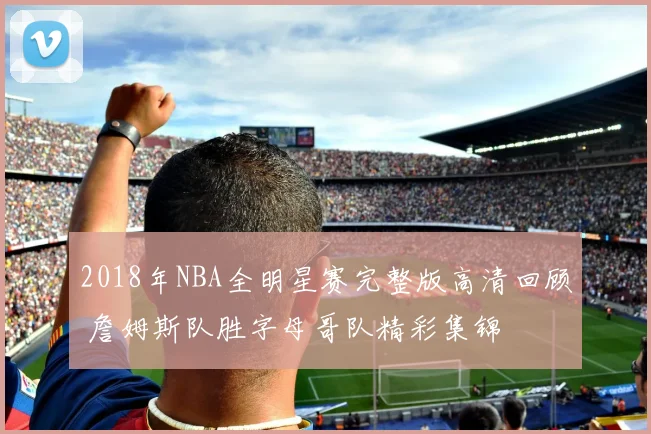 2018年NBA全明星赛完整版高清回顾 詹姆斯队胜字母哥队精彩集锦