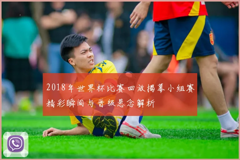 2018年世界杯比赛回放揭幕小组赛精彩瞬间与晋级悬念解析
