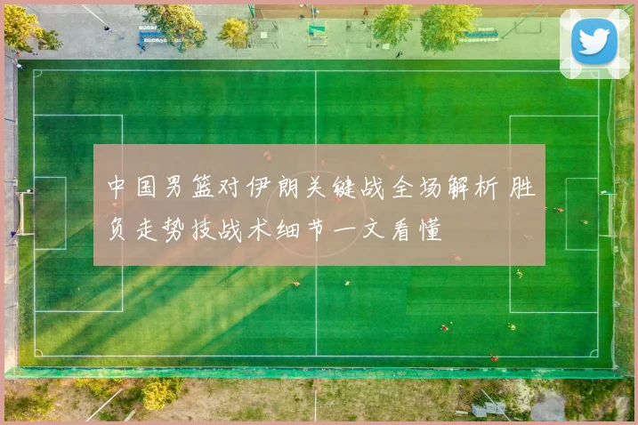 中国男篮对伊朗关键战全场解析 胜负走势技战术细节一文看懂