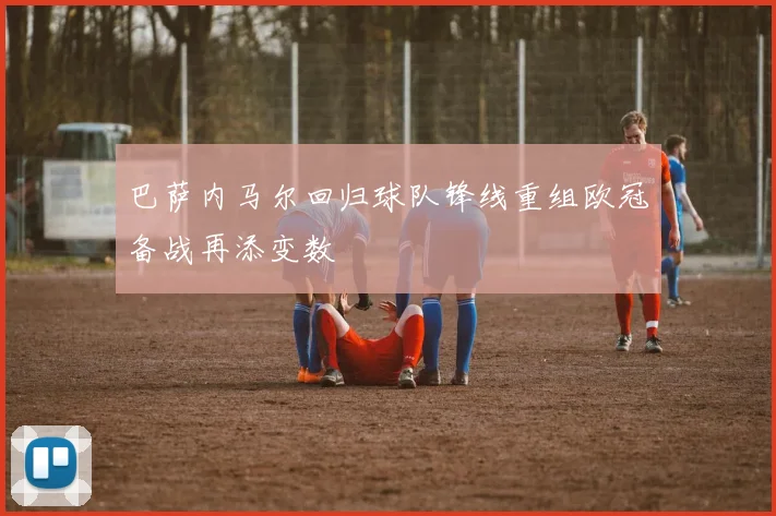 巴萨内马尔回归球队锋线重组欧冠备战再添变数