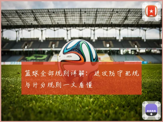 篮球全部规则详解：进攻防守犯规与计分规则一文看懂