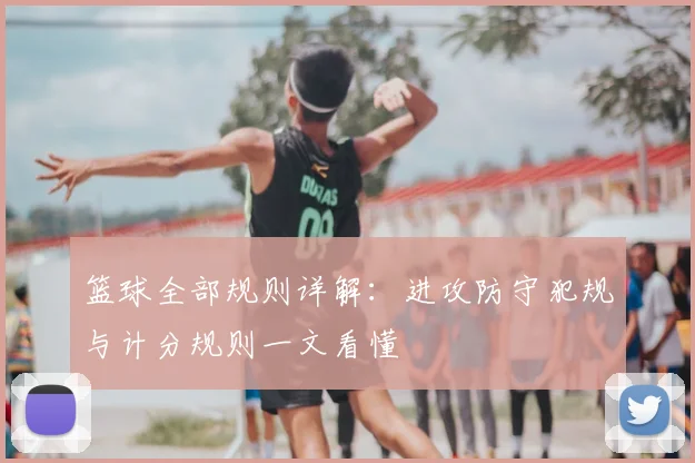 篮球全部规则详解：进攻防守犯规与计分规则一文看懂