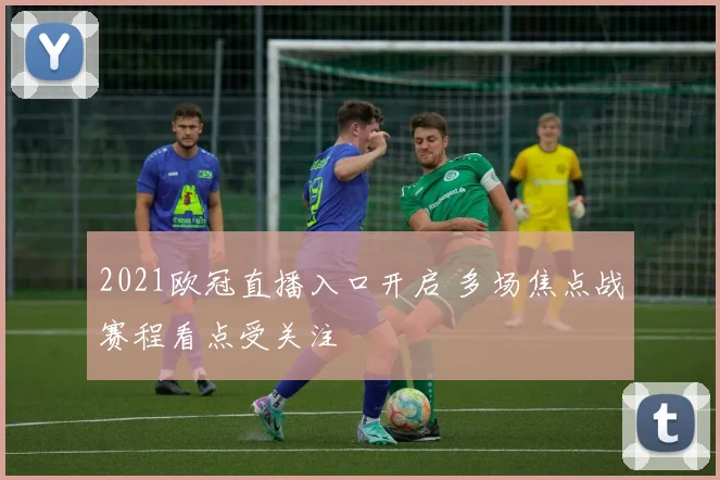 2021欧冠直播入口开启 多场焦点战赛程看点受关注