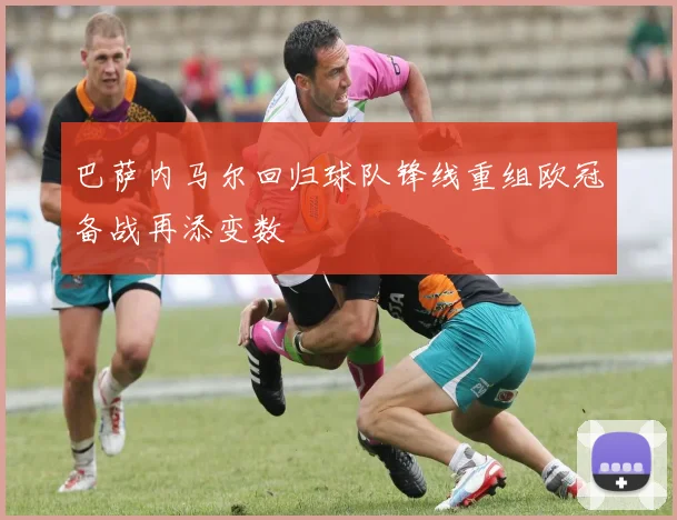 巴萨内马尔回归球队锋线重组欧冠备战再添变数