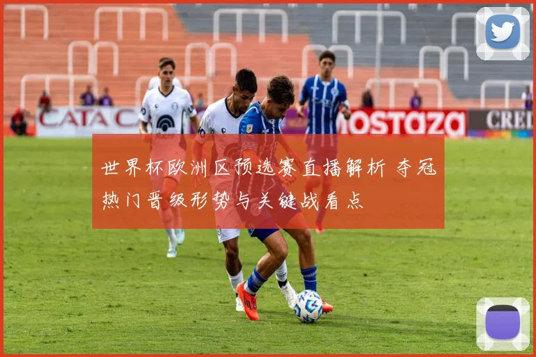 世界杯欧洲区预选赛直播解析 夺冠热门晋级形势与关键战看点