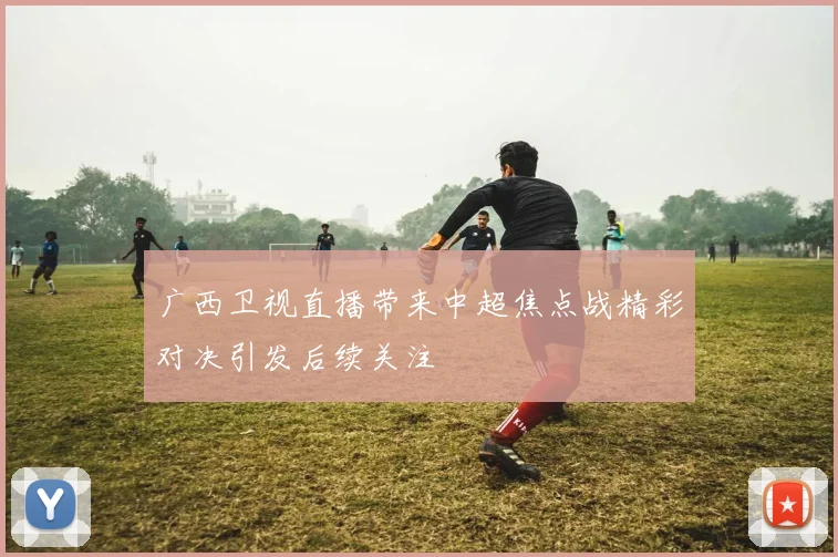 广西卫视直播带来中超焦点战精彩对决引发后续关注