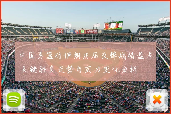 中国男篮对伊朗历届交锋战绩盘点 关键胜负走势与实力变化分析