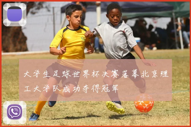 大学生足球世界杯决赛落幕北京理工大学队成功夺得冠军
