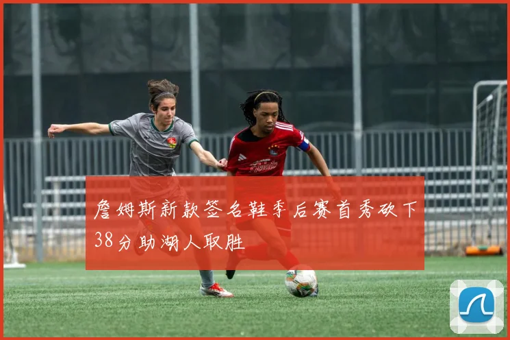 詹姆斯新款签名鞋季后赛首秀砍下38分助湖人取胜