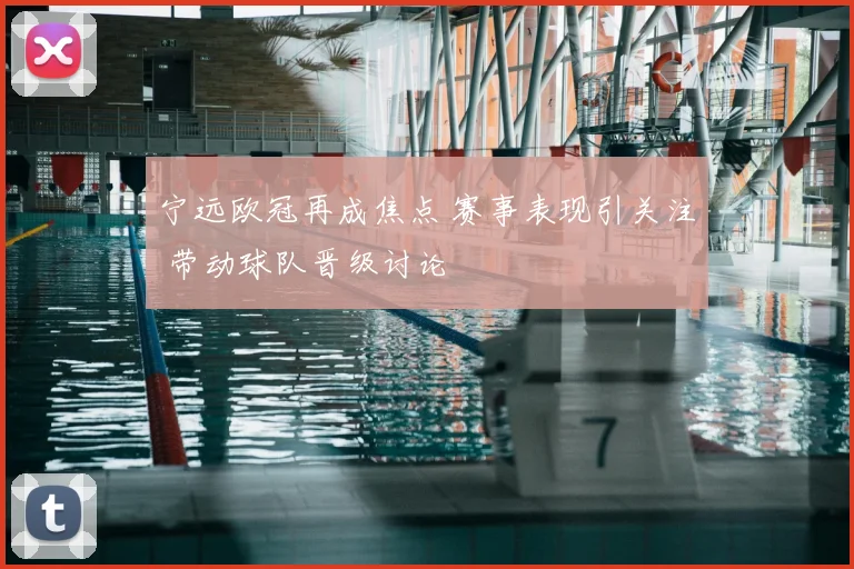 宁远欧冠再成焦点 赛事表现引关注 带动球队晋级讨论