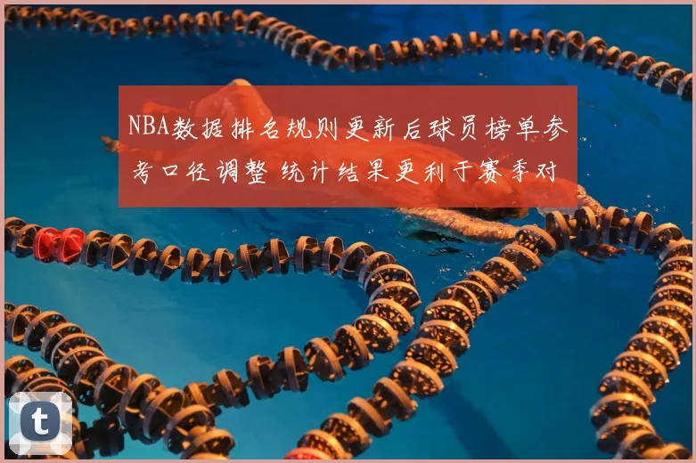 NBA数据排名规则更新后球员榜单参考口径调整 统计结果更利于赛季对比